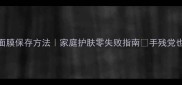 自制面膜保存方法家庭护肤零失败指南手残党也能做