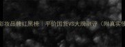 欧美护肤彩妆品牌红黑榜平价国货VS大牌测评附真实使用体验