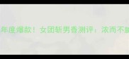 雅诗兰黛缪斯香水年度爆款女团斩男香测评浓而不腻的8小时留香秘密