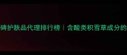祛痘去痘印口碑护肤品代理排行榜含酸类积雪草成分的祛痘套装推荐