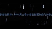 男士护肤套装推荐BOSS男士香水套装搭配指南与护肤步骤全
