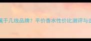 Amity香水属于几线品牌平价香水性价比测评与选购全攻略