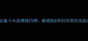 母婴护肤必备十大品牌排行榜敏感肌孕妇可用化妆品选购指南