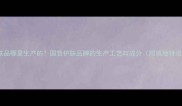 怡芮护肤品哪里生产的国货护肤品牌的生产工艺与成分附质地特点对比