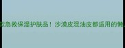 安利3款急救保湿护肤品沙漠皮混油皮都适用的懒人攻略