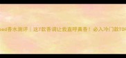 Creed香水测评这7款香调让我直呼真香必入冷门款TOP5