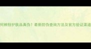 如何辨别护肤品真伪最新防伪查询方法及官方验证渠道全