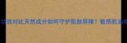 有机护肤品成分与功效对比天然成分如何守护肌肤屏障敏感肌油痘肌必看选购指南