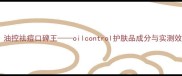 油皮救星油控祛痘口碑王oilcontrol护肤品成分与实测效果全公开