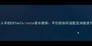 最值得入手的EDTdeToilette香水推荐平价款如何适配亚洲肤质与场合