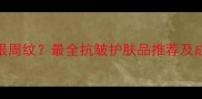 淡化细纹法令纹眼周纹最全抗皱护肤品推荐及成分附性价比清单