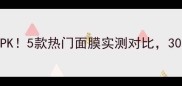 急救补水面膜大PK5款热门面膜实测对比30分钟见证水光肌