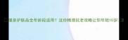 瑾泉护肤品全年龄段适用这份精准抗老攻略让你年轻10岁
