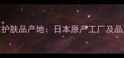 怡丽丝尔护肤品产地日本原产工厂及品质保障全