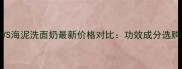 火山泥VS海泥洗面奶最新价格对比功效成分选购指南全