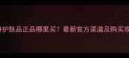 玫凯琳护肤品正品哪里买最新官方渠道及购买攻略全