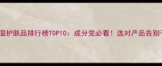 补水保湿护肤品排行榜TOP10成分党必看选对产品告别干燥肌
