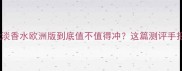 姐妹们迪奥真我淡香水欧洲版到底值不值得冲这篇测评手把手教你避坑