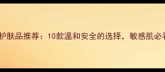 天然防腐剂护肤品推荐10款温和安全的选择敏感肌必看选购指南
