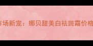 美白祛斑霜市场新宠娜贝甜美白祛斑霜价格与功效深度