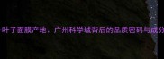 一叶子面膜产地广州科学城背后的品质密码与成分