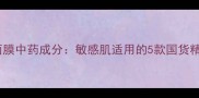 水光樱花面膜中药成分敏感肌适用的5款国货精华液测评