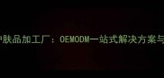 广州中高端护肤品加工厂OEMODM一站式解决方案与产业优势全