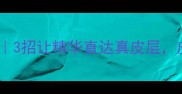 护肤步骤顺序图解3招让精华直达真皮层皮肤透亮到发光