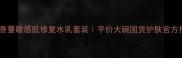 法国香蔓敏感肌修复水乳套装平价大碗国货护肤官方推荐