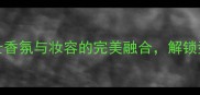 Hommesport男士香水男士香氛与妆容的完美融合解锁型男秘籍最新搭配指南
