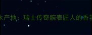 Chopard香水产地瑞士传奇腕表匠人的香氛艺术之旅