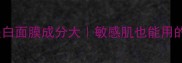 原液修复美白面膜成分大敏感肌也能用的美白圣品