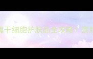 抗老新宠玫瑰干细胞护肤品全攻略贵妇级成分平替指南