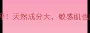 凯卓护肤品测评天然成分大敏感肌也能安心入坑