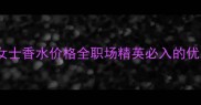 兰蔻小黑瓶女士香水价格全职场精英必入的优雅香氛指南