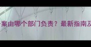 护肤品备案由哪个部门负责最新指南及全流程