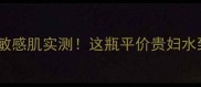 爱呵化妆水成分敏感肌实测这瓶平价贵妇水到底值不值得入