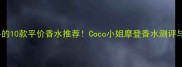 最值得入手的10款平价香水推荐Coco小姐摩登香水测评与使用技巧