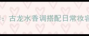 Dior桀骜香水平替推荐古龙水香调搭配日常妆容技巧附实测攻略
