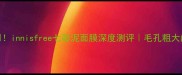 敏感肌也能用innisfree七彩泥面膜深度测评毛孔粗大闭口克星来了