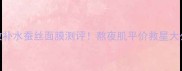 急救补水蚕丝面膜测评熬夜肌平价救星大公开