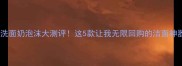 洗面奶泡沫大测评这5款让我无限回购的洁面神器