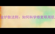 祛眼袋术后3大黄金护肤法则如何科学修复眼周肌肤避免二次损伤