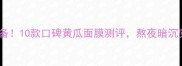 夏季急救必备10款口碑黄瓜面膜测评熬夜暗沉党速速收藏