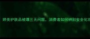 警惕婷美护肤品被曝三无问题消费者如何辨别安全化妆品