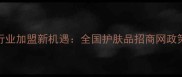 化妆品行业加盟新机遇全国护肤品招商网政策扶持全