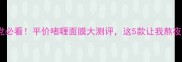 23岁学生党必看平价啫喱面膜大测评这5款让我熬夜脸逆袭