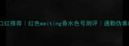 度显白口红推荐红色waiting香水色号测评通勤伪素颜必备