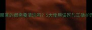 睡眠面膜真的都需要清洗吗5大使用误区与正确护理指南