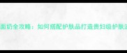 CPB洗面奶全攻略如何搭配护肤品打造贵妇级护肤流程